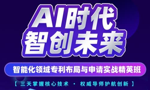 AI时代专利布局与申请实战培训，打造高价值创新护城河