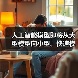 人工智能模型即将从大型模型向小型、快速模型转变｜观点