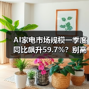 AI家电市场规模一季度同比飙升59.7%？别高兴太早