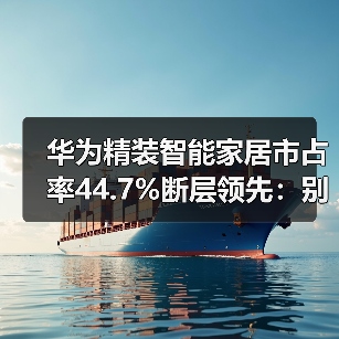 华为精装智能家居市占率44.7%断层领先：别人怎么追？