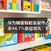华为精装智能家居市占率44.7%断层领先:别人怎么追?(图3) 华为精装智能家居市占率44.7%断层领先:别人怎么追?(图3)