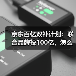 京东百亿双补计划：联合品牌投100亿，怎么抢最划算？
