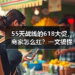 55天战线的618大促，商家怎么扛？一文搞懂2026年行业最长活动