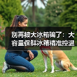 别再被大冰箱骗了：大容量保鲜冰箱精准控温净味除菌热销，但90%的人用错了