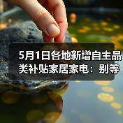 5月1日各地新增自主品类补贴家居家电：别等618了，这波羊毛你根本薅不全