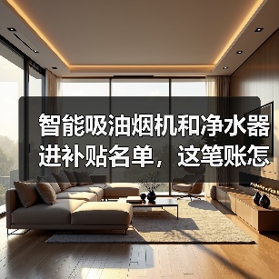 智能吸油烟机和净水器进补贴名单,这笔账怎么算(图2) 智能吸油烟机和净水器进补贴名单,这笔账怎么算(图2)