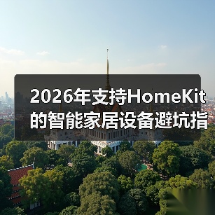 2026年支持HomeKit的智能家居设备避坑指南：这5类设备千万别乱买（图3）