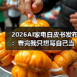2026AI家电白皮书发布:看完我只想骂自己当初太蠢(图4) 2026AI家电白皮书发布:看完我只想骂自己当初太蠢(图4)
