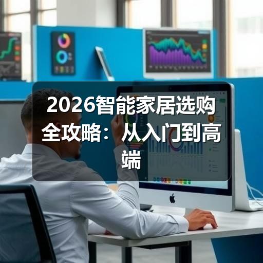 2026智能家居选购全攻略:从入门到高端的避坑指南(图2) 2026智能家居选购全攻略:从入门到高端的避坑指南