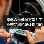 家电六维低碳方案？工业产品绿色设计指引的实话