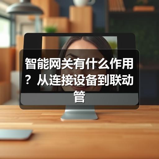 智能网关有什么作用?从连接设备到联动管理的实用说明(图3) 智能网关有什么作用?从连接设备到联动管理的实用说明