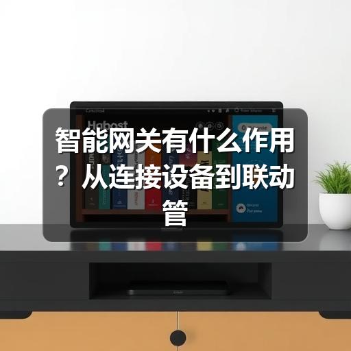 智能网关有什么作用?从连接设备到联动管理的实用说明(图2) 智能网关有什么作用?从连接设备到联动管理的实用说明